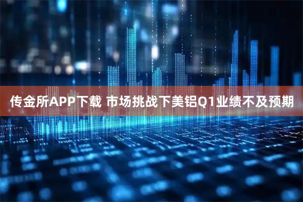 传金所APP下载 市场挑战下美铝Q1业绩不及预期