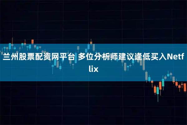 兰州股票配资网平台 多位分析师建议逢低买入Netflix