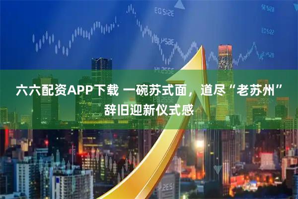 六六配资APP下载 一碗苏式面，道尽“老苏州”辞旧迎新仪式感