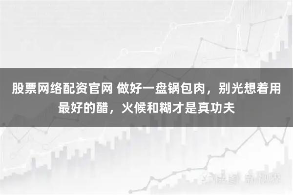 股票网络配资官网 做好一盘锅包肉，别光想着用最好的醋，火候和糊才是真功夫