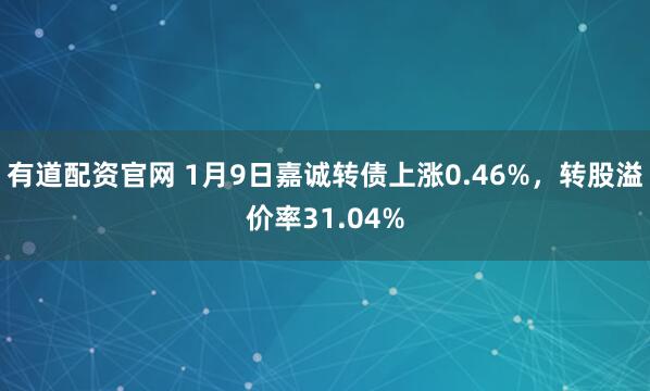 有道配资官网 1月9日嘉诚转债上涨0.46%，转股溢价率31.04%