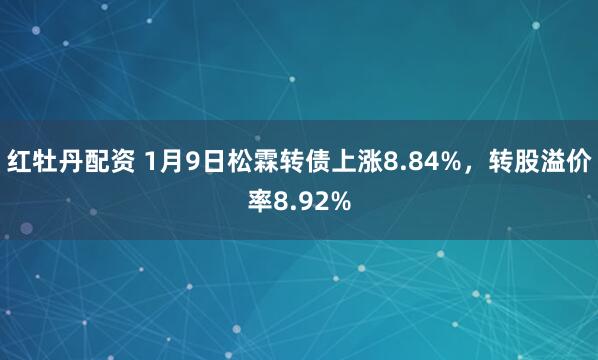 红牡丹配资 1月9日松霖转债上涨8.84%，转股溢价率8.92%