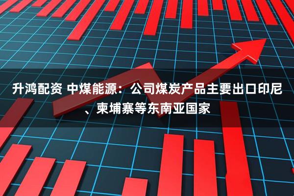 升鸿配资 中煤能源：公司煤炭产品主要出口印尼、柬埔寨等东南亚国家