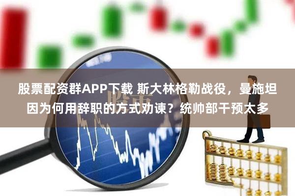 股票配资群APP下载 斯大林格勒战役，曼施坦因为何用辞职的方式劝谏？统帅部干预太多