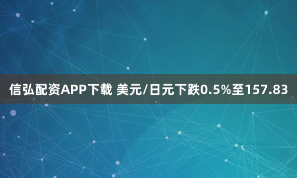 信弘配资APP下载 美元/日元下跌0.5%至157.83