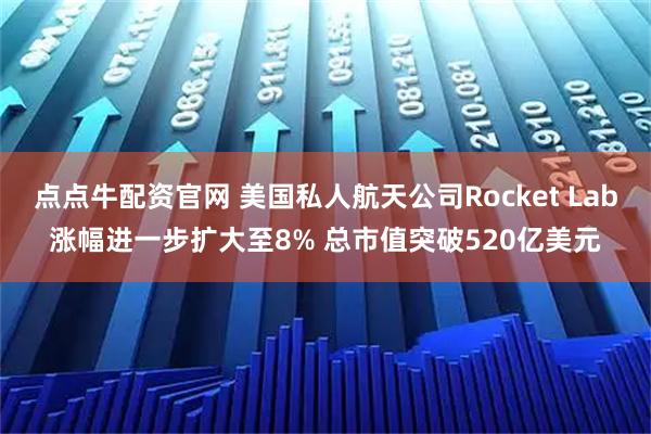 点点牛配资官网 美国私人航天公司Rocket Lab涨幅进一步扩大至8% 总市值突破520亿美元