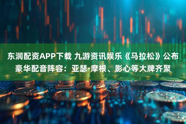 东润配资APP下载 九游资讯娱乐《马拉松》公布豪华配音阵容：亚瑟·摩根、影心等大牌齐聚