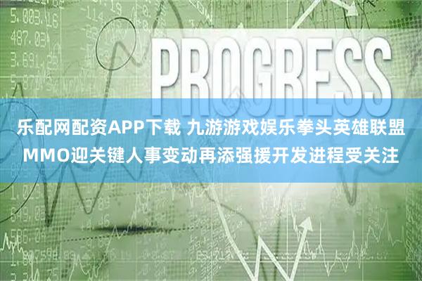 乐配网配资APP下载 九游游戏娱乐拳头英雄联盟MMO迎关键人事变动再添强援开发进程受关注