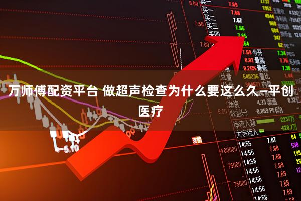 万师傅配资平台 做超声检查为什么要这么久—平创医疗