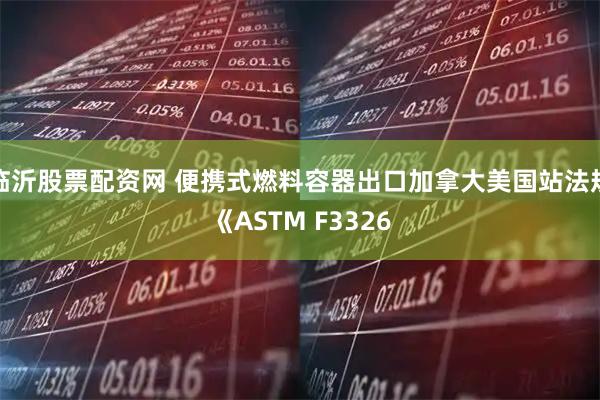临沂股票配资网 便携式燃料容器出口加拿大美国站法规《ASTM F3326