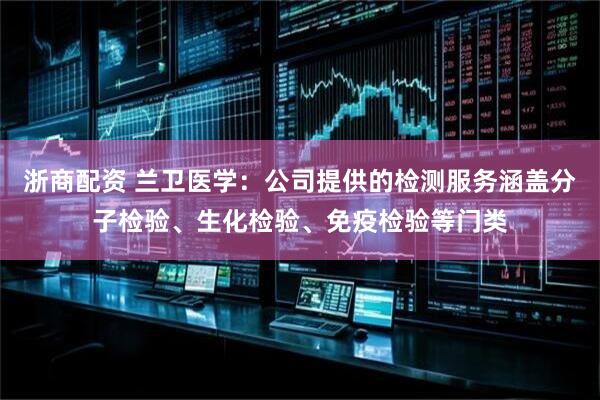 浙商配资 兰卫医学：公司提供的检测服务涵盖分子检验、生化检验、免疫检验等门类