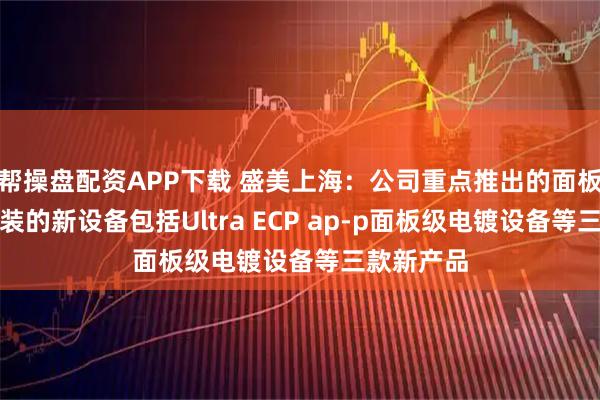 帮操盘配资APP下载 盛美上海：公司重点推出的面板级先进封装的新设备包括Ultra ECP ap-p面板级电镀设备等三款新产品