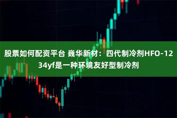 股票如何配资平台 巍华新材：四代制冷剂HFO-1234yf是一种环境友好型制冷剂