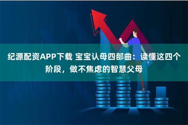 纪源配资APP下载 宝宝认母四部曲：读懂这四个阶段，做不焦虑的智慧父母