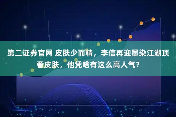 第二证券官网 皮肤少而精，李信再迎墨染江湖顶奢皮肤，他凭啥有这么高人气？