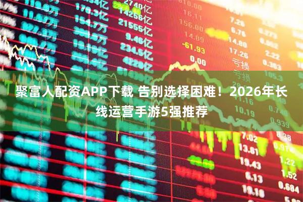 聚富人配资APP下载 告别选择困难！2026年长线运营手游5强推荐