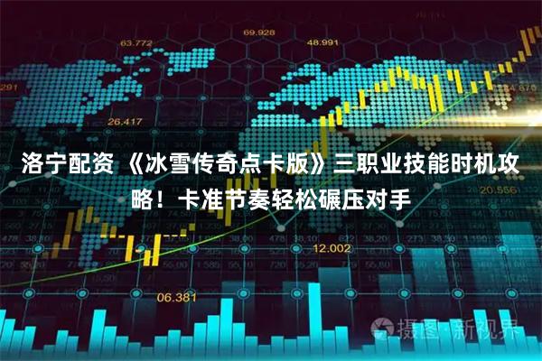 洛宁配资 《冰雪传奇点卡版》三职业技能时机攻略！卡准节奏轻松碾压对手