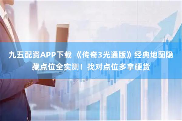 九五配资APP下载 《传奇3光通版》经典地图隐藏点位全实测！找对点位多拿硬货