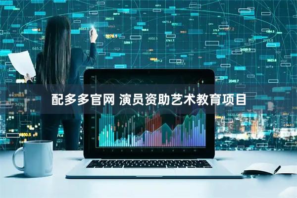 配多多官网 演员资助艺术教育项目