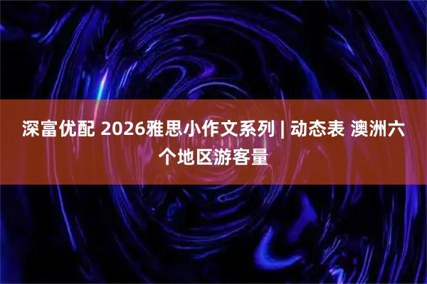 深富优配 2026雅思小作文系列 | 动态表 澳洲六个地区游客量