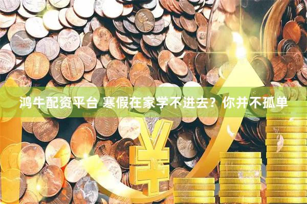 鸿牛配资平台 寒假在家学不进去？你并不孤单