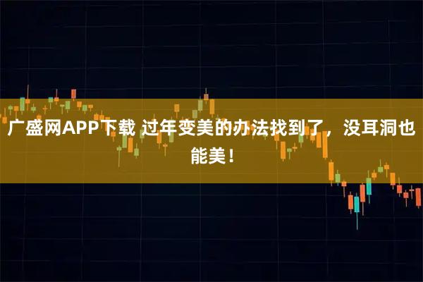 广盛网APP下载 过年变美的办法找到了，没耳洞也能美！