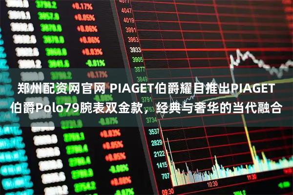 郑州配资网官网 PIAGET伯爵耀目推出PIAGET伯爵Polo79腕表双金款，经典与奢华的当代融合
