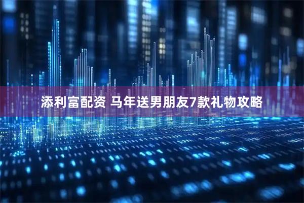 添利富配资 马年送男朋友7款礼物攻略