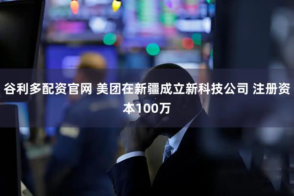 谷利多配资官网 美团在新疆成立新科技公司 注册资本100万