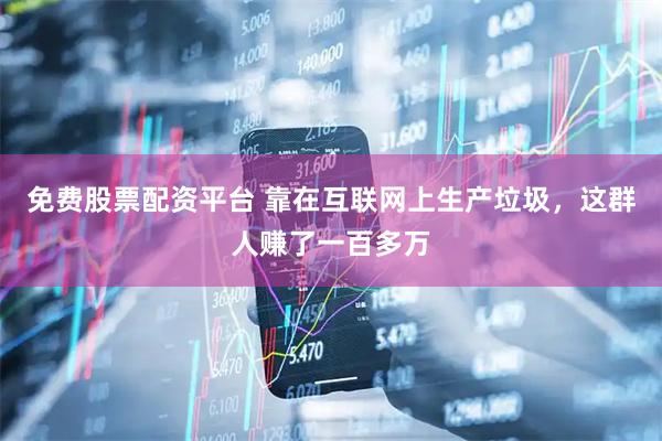 免费股票配资平台 靠在互联网上生产垃圾，这群人赚了一百多万