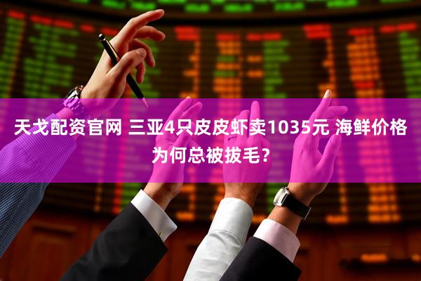 天戈配资官网 三亚4只皮皮虾卖1035元 海鲜价格为何总被拔毛？