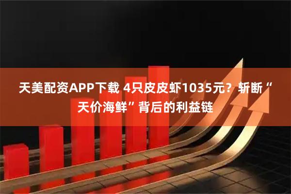 天美配资APP下载 4只皮皮虾1035元？斩断“天价海鲜”背后的利益链