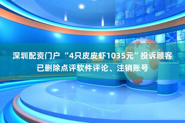 深圳配资门户 “4只皮皮虾1035元”投诉顾客已删除点评软件评论、注销账号