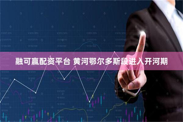 融可赢配资平台 黄河鄂尔多斯段进入开河期