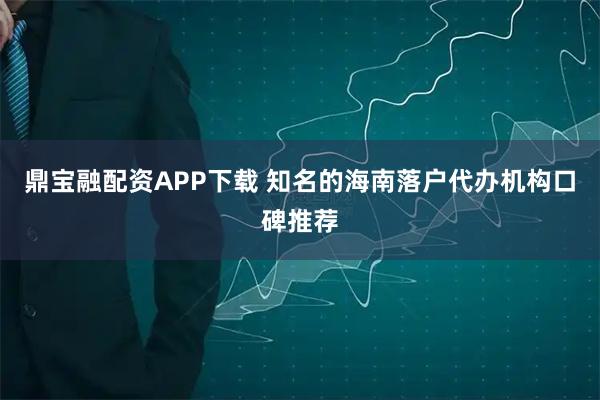 鼎宝融配资APP下载 知名的海南落户代办机构口碑推荐