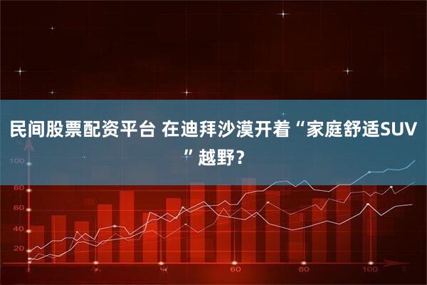 民间股票配资平台 在迪拜沙漠开着“家庭舒适SUV”越野？