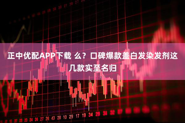 正中优配APP下载 么？口碑爆款盖白发染发剂这几款实至名归